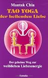 Tao Yoga der heilenden Liebe: Der geheime Weg zur weiblichen Liebesenergie - Mantak Chia