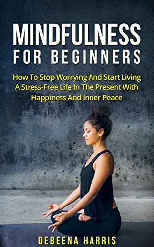 Mindfulness: Mindfulness For Beginners - How To Stop Worrying And Start Living A Stress-Free Life In The Present With Happiness And Inner Peace (Mindfulness, ... For Anxiety, Mindfulness For Beginners), by Debeena Harris