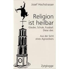 Religion ist heilbar: Glaube, Schule, Fussball. Diese drei. Aus der Sicht eines Agnostikers
