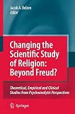 Changing the scientific study of religion : beyond Freud? : theoretical, empirical and clinical studies from psychoanalytic perspectives