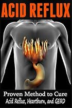 Acid Reflux: Proven Methods to Cure Acid Reflux, Heartburn, and GERD (acid reflux, indigestion, heartburn relief) Acid Reflux: Proven Methods to Cure Acid Reflux, Heartburn, and GERD (acid reflux, indigestion, heartburn relief)