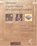 Maternit� et petite enfance dans l'Antiquit� romaine : Catalogue de l'exposition Bourges, Mus�um d'histoire naturelle, 6 novembre 2003 - 28 mars 2004