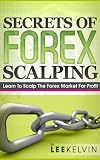 Secrets of Forex Scalping - Learn To Scalp The Forex Market For Profit (Effective Guide To Forex Trading)