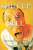 Shut Up and Sell: How to Say Less and Sell More Today