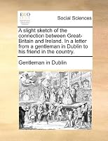 A slight sketch of the connection between Great-Britain and Ireland. In a letter from a gentleman in Dublin to his friend in the country.