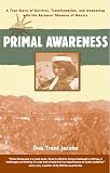Primal Awareness: A True Story of Survival, Transformation, and Awakening with the RarĂ¡muri Shamans of Mexico