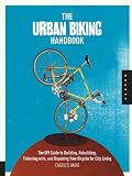 The Urban Biking Handbook: The DIY Guide to Building, Rebuilding, Tinkering with, and Repairing Your Bicycle for City Living