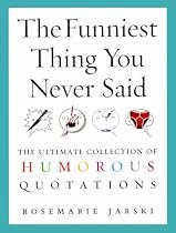 The Funniest Thing You Never Said: The Ultimate Collection of Humorous Quotations