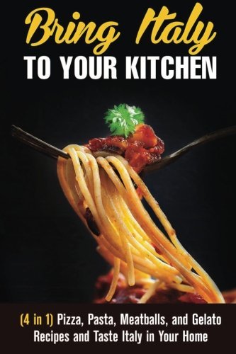 Bring Italy to Your Kitchen (4 in 1): Pizza, Pasta, Meatballs, and Gelato Recipes and Taste Italy in Your Home (Low Carb Recipes)