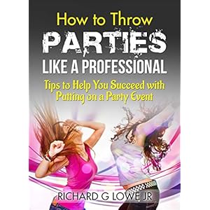 How to Throw Parties Like a Professional: Tips to Help You Succeed with Putting On A Party Event