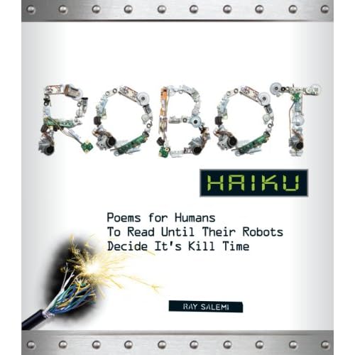 Robot Haiku: Poems for Humans to Read Until Their Robots Decide It's Kill Time (9781440511974): Ray Salemi Robot Haiku: Poems for Humans to Read Until Their Robots Decide It's Kill Time (9781440511974): Ray Salemi