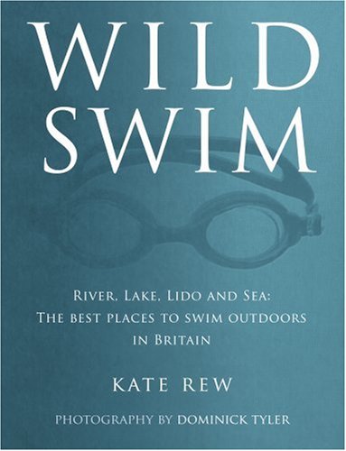 Wild Swim: River, Lake, Lido and Sea: the Best Places to Swim Outdoors in Britain
