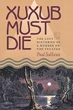 Xuxub Must Die: The Lost Histories of a Murder on the Yucatan (Pitt Latin American): The Lost Histories of a Murder on the Yucatan (Pitt Latin American Series)