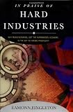 In Praise of Hard Industries: Why Manufacturing, Not the Information Economy, Is the key to Future Prosperity