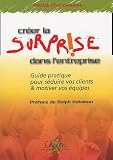 Créer la surprise dans l entreprise : Guide pratique pour séduire vos clients et motiver vos équipes