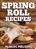 Spring Roll Recipes: Delicious Asian Meals for Breakfast, Lunch and Dinner!