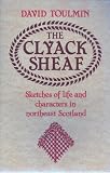 The Clyack sheaf : the last bound sheaf but not the end of the harvest : sketches of life and characters in northeast Scotland