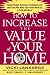 How to Increase the Value of Your Home: Simple, Budget-Conscious Techniques and Ideas That Will Make Your Home Worth Up to $100,000 More!