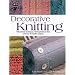 Decorative Knitting: 100 Practical Techniques, 200 Inspirational Ideas and 18 Creative Projects