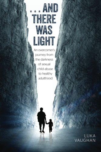 ...and there was light: An overcomer's journey from the darkness of sexual child abuse, to healthy adulthood, by Mr Luka Vaughan