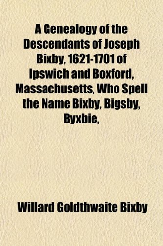 A Genealogy of the Descendants of Joseph Bixby, 1621-1701 of Ipswich and Boxford, Massachusetts, Who Spell the Name Bixby, Bigsby, Byxbie,