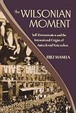The Wilsonian Moment: Self-Determination and the International Origins of Anticolonial Nationalism (Oxford Studies in International History)