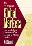 The Mirage of Global Markets: How Globalizing Companies Can Succeed as Markets Localize