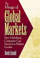 The Mirage of Global Markets: How Globalizing Companies Can Succeed as Markets Localize