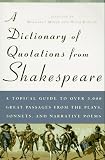  : A Dictionary of Quotations from Shakespeare: A Topical Guide to Over 3,000 Great Passages from the Plays, Sonnets, and Narrative Poems