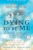 Dying To Be Me: My Journey from Cancer, to Near Death, to True Healing