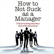 How to Not Suck as a Manager: 5 Facts to Bring Any Boss Out of the Basement | [A. P. Grow]