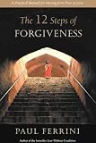 The Twelve Steps of Forgiveness: A Practical Manual for Moving from Fear to Love