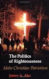 The Politics of Righteousness: Idaho Christian Patriotism