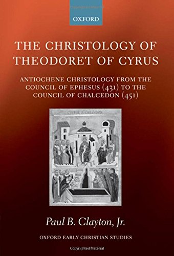 The Christology of Theodoret of Cyrus: Antiochene Christology from the Council of Ephesus (431) to the Council of Chalcedon (451) (Oxford Early Christian Studies)