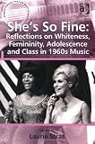 Shes So Fine: Reflections on Whiteness, Femininity, Adolescence and Class in 1960s Music (Ashgate Popular and Folk Music Series)