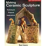 Making Ceramic Sculpture: Techniques * Projects * Inspirations (A Lark Ceramics Book) ~ R�ul Acero