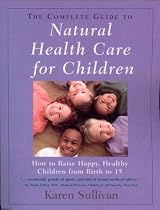 The Complete Guide to Natural Health Care For Children: How To Raise Happy, Healthy Children From Birth To 15