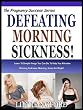 DEFEATING MORNING SICKNESS: Learn 10 Simple things You Can Do To Help You Alleviate Morning Sickness, Morning, Noon And Night! (The Pregnancy Success Series)
