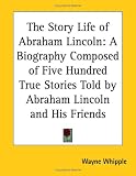 The Story Life of Abraham Lincoln: A Biography Composed of Five Hundred True Stories Told by Abraham Lincoln and His Friends