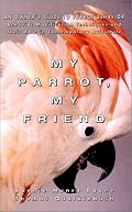 My Parrot, My Friend: An Owner's Guide to Parrot Behavior (Behavior Modification Techniques and Their Role in Contemporary Aviculture)
