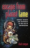 Escape from Planet Lame: Finding Wisdom and Happiness in the Age of Information