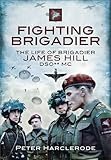 Fighting brigadier : the life & campaigns of Brigadier James Hill DSO** MC