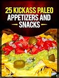 25 Kickass Paleo Appetizers and Snacks: Quick and Easy Gluten-Free, Low Fat and Low Carb Recipes