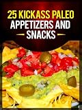 25 Kickass Paleo Appetizers and Snacks: Quick and Easy Gluten-Free, Low Fat and Low Carb Recipes