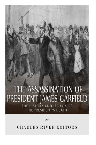 The Assassination of President James Garfield: The History and Legacy of the President's Death