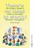There's No Need to Shout! The Primary Teacher's Guide to Successful Behaviour Management
