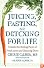 Juicing, Fasting, and Detoxing for Life: Unleash the Healing Power of Fresh Juices and Cleansing Diets