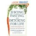 Juicing, Fasting, and Detoxing for Life: Unleash the Healing Power of Fresh Juices and Cleansing Diets