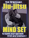 The Brazilian Jiu-jitsu Mind Set: To Submit Your opponent from Any Position