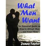What Men Want: The Essential Guide on How to Attract Men ... and Keep Them! ~ James Taylor